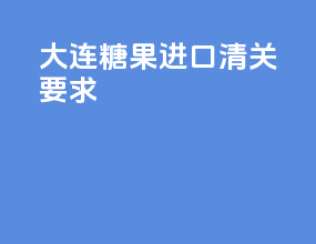 大连糖果进口清关要求