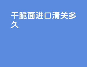 干脆面进口清关多久