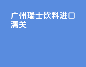 广州瑞士饮料进口清关