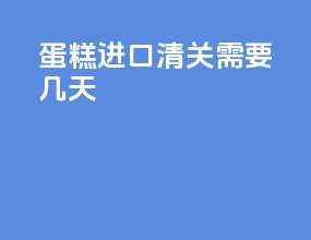 蛋糕进口清关需要几天
