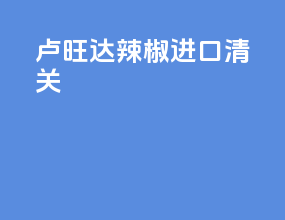 卢旺达辣椒进口清关