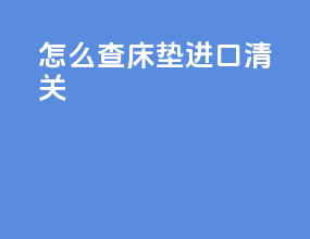怎么查床垫进口清关