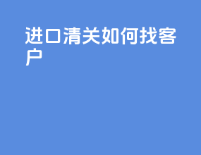 进口清关如何找客户