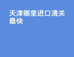 天津哪里进口清关最快