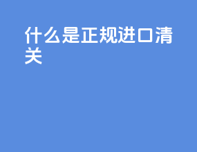 什么是正规进口清关
