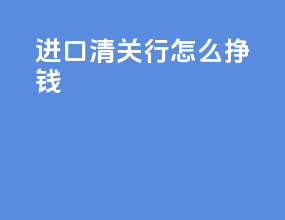 进口清关行怎么挣钱