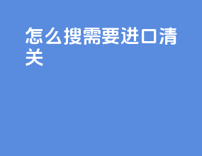 怎么搜需要进口清关