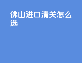 佛山进口清关怎么选