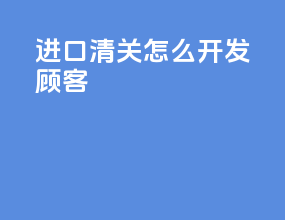 进口清关怎么开发顾客