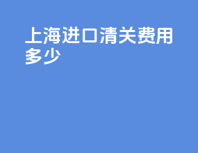 上海进口清关费用多少