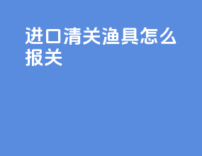 进口清关渔具怎么报关