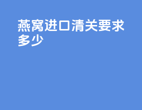燕窝进口清关要求多少