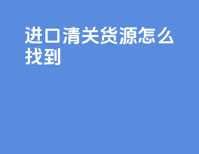 进口清关货源怎么找到