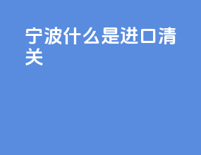 宁波什么是进口清关
