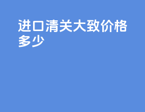 进口清关大致价格多少