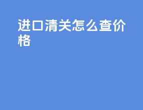 进口清关怎么查价格