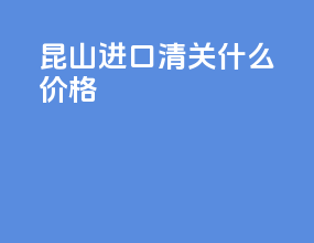 昆山进口清关什么价格