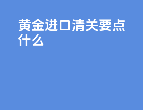 黄金进口清关要点什么