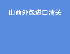 山西外包进口清关