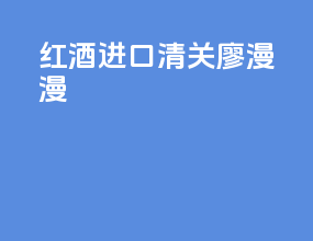红酒进口清关廖漫漫