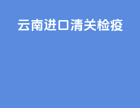 云南进口清关检疫