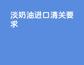淡奶油进口清关要求