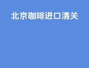 北京咖啡进口清关