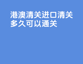 港澳清关进口清关多久可以通关