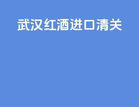 武汉红酒进口清关