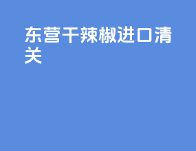 东营干辣椒进口清关