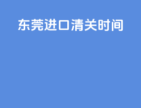东莞进口清关时间