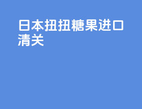 日本扭扭糖果进口清关