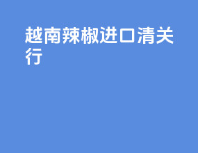 越南辣椒进口清关行