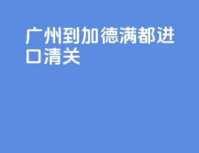 广州到加德满都进口清关