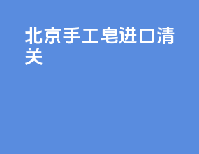 北京手工皂进口清关
