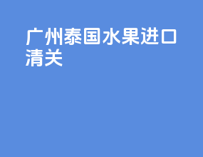 广州泰国水果进口清关