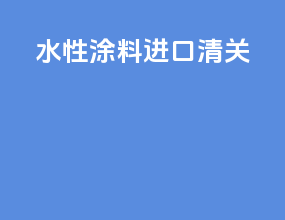 水性涂料进口清关