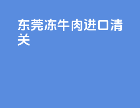 东莞冻牛肉进口清关