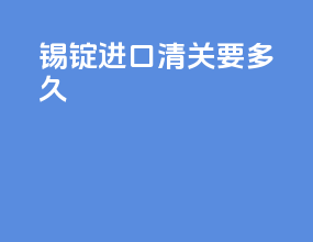 锡锭进口清关要多久