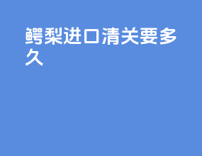 鳄梨进口清关要多久