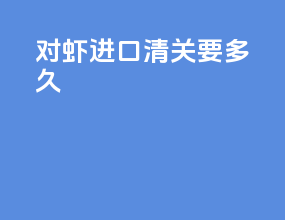 对虾进口清关要多久