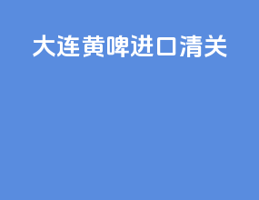 大连黄啤进口清关