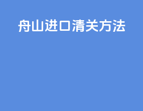 舟山进口清关方法