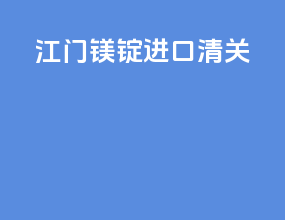 江门镁锭进口清关