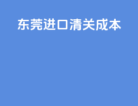 东莞进口清关成本