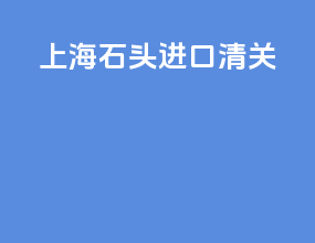 上海石头进口清关