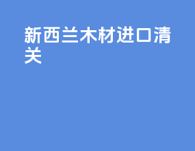 新西兰木材进口清关