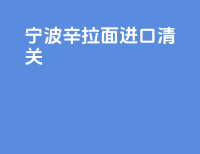宁波辛拉面进口清关