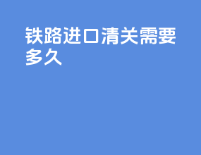铁路进口清关需要多久