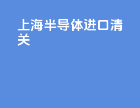 上海半导体进口清关